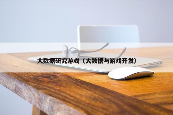 大数据研究游戏(大数据与游戏开发) 大数据研究游戏(大数据与游戏开发)