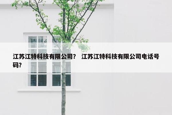 江苏江特科技有限公司？ 江苏江特科技有限公司电话号码？