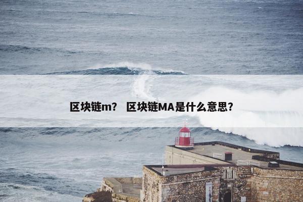 区块链m？ 区块链MA是什么意思？