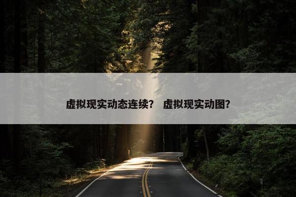 虚拟现实动态连续？ 虚拟现实动图？