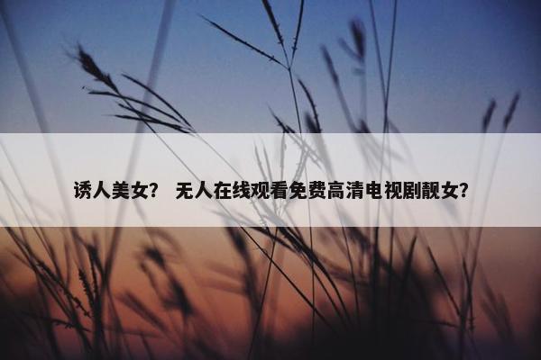 诱人美女？ 无人在线观看免费高清电视剧靓女？