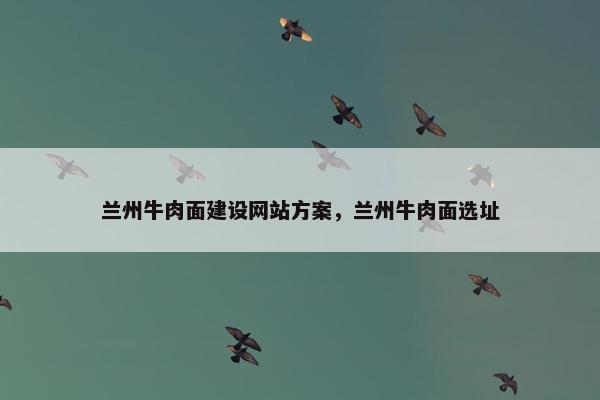 兰州牛肉面建设网站方案，兰州牛肉面选址