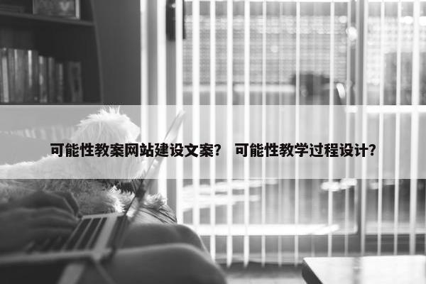 可能性教案网站建设文案？ 可能性教学过程设计？
