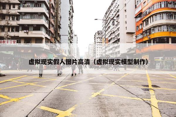 虚拟现实假人图片高清（虚拟现实模型制作）