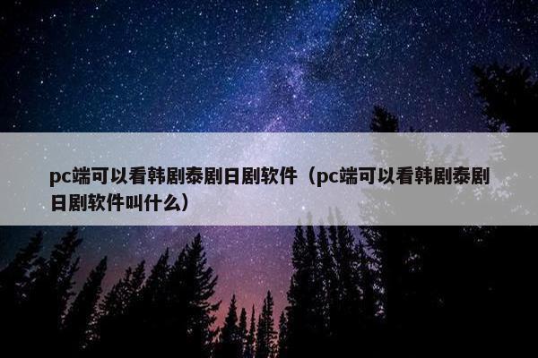 pc端可以看韩剧泰剧日剧软件（pc端可以看韩剧泰剧日剧软件叫什么）