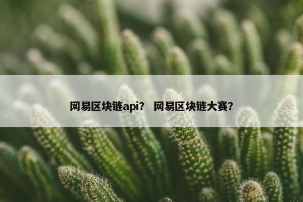 网易区块链api? 网易区块链大赛? 网易区块链api? 网易区块链大赛?