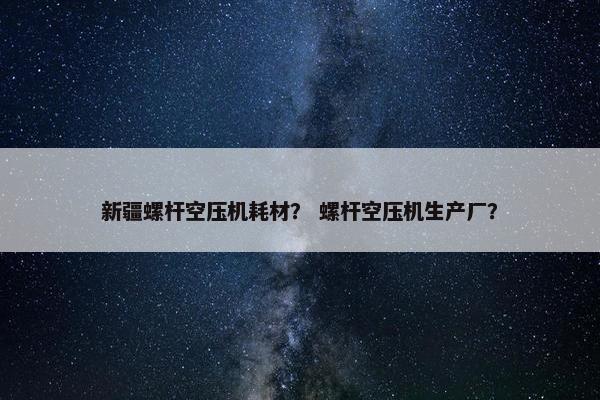 新疆螺杆空压机耗材？ 螺杆空压机生产厂？