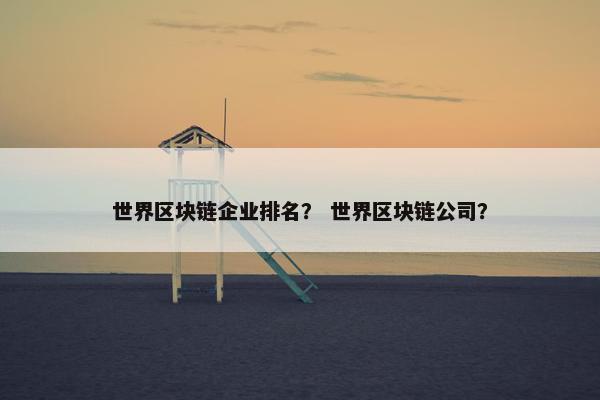 世界区块链企业排名？ 世界区块链公司？