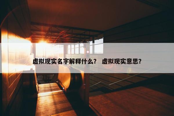 虚拟现实名字解释什么？ 虚拟现实意思？