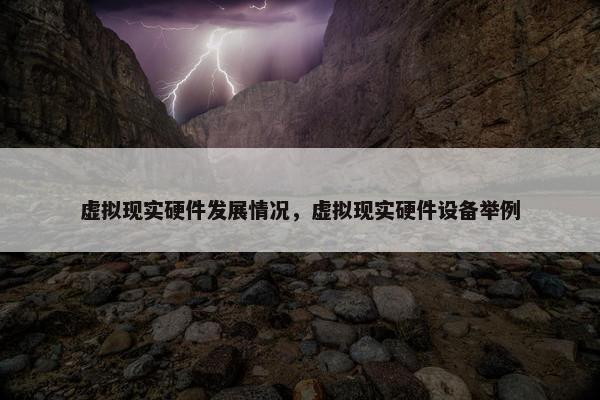 虚拟现实硬件发展情况，虚拟现实硬件设备举例