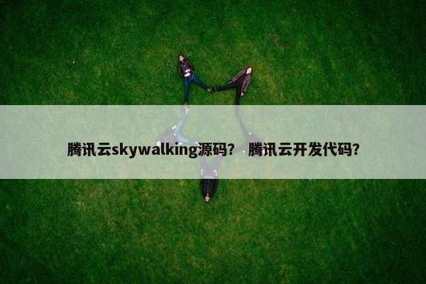 腾讯云skywalking源码？ 腾讯云开发代码？
