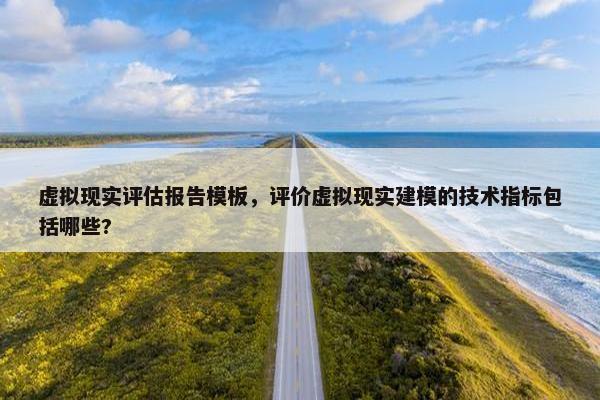 虚拟现实评估报告模板，评价虚拟现实建模的技术指标包括哪些?