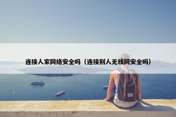 连接人家网络安全吗（连接别人无线网安全吗）