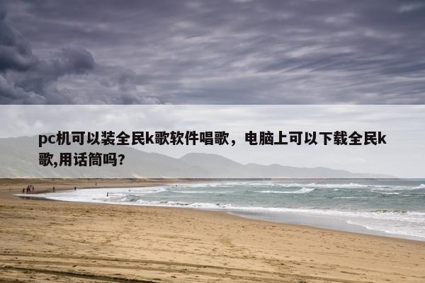 pc机可以装全民k歌软件唱歌，电脑上可以下载全民k歌,用话筒吗?