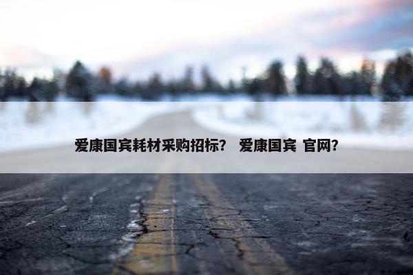 爱康国宾耗材采购招标？ 爱康国宾 官网？
