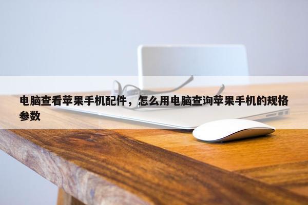 电脑查看苹果手机配件，怎么用电脑查询苹果手机的规格参数