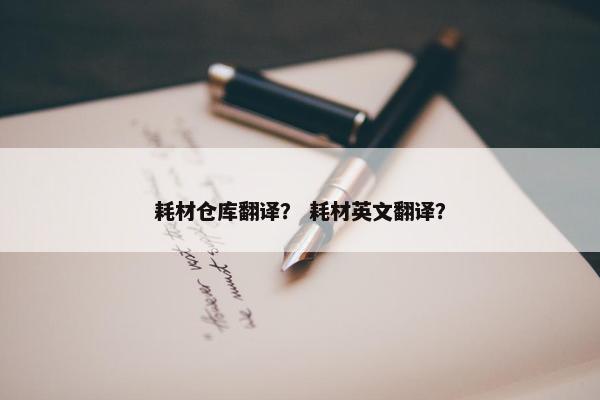 耗材仓库翻译？ 耗材英文翻译？