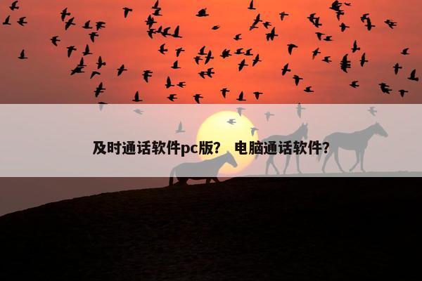 及时通话软件pc版？ 电脑通话软件？