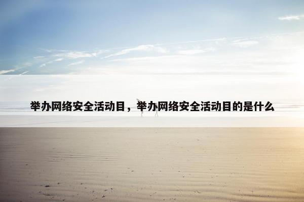举办网络安全活动目，举办网络安全活动目的是什么