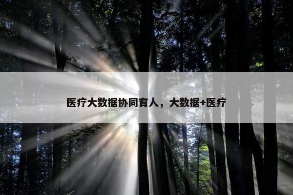 医疗大数据协同育人，大数据+医疗
