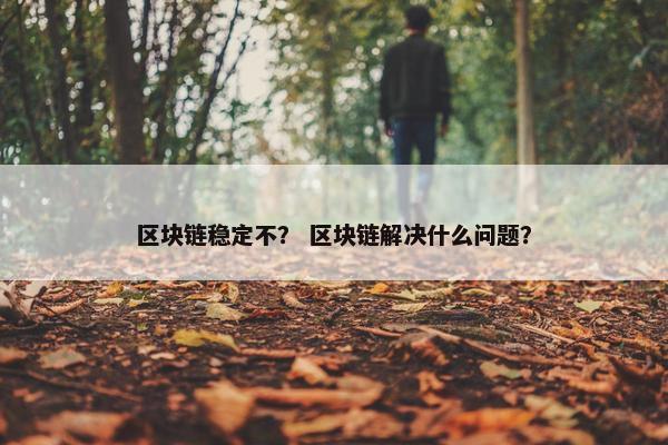 区块链稳定不？ 区块链解决什么问题？