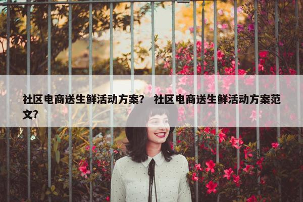 社区电商送生鲜活动方案？ 社区电商送生鲜活动方案范文？