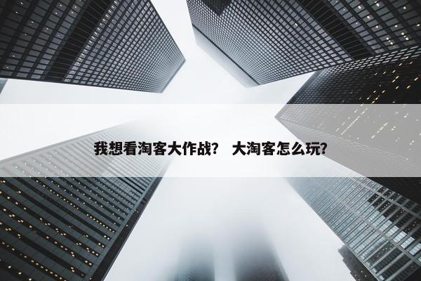 我想看淘客大作战？ 大淘客怎么玩？