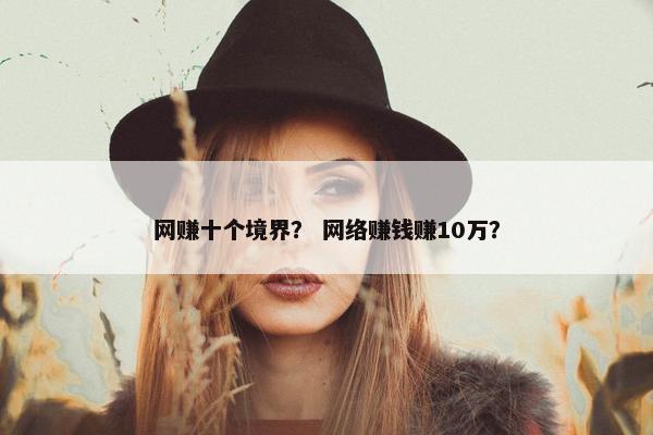 网赚十个境界？ 网络赚钱赚10万？