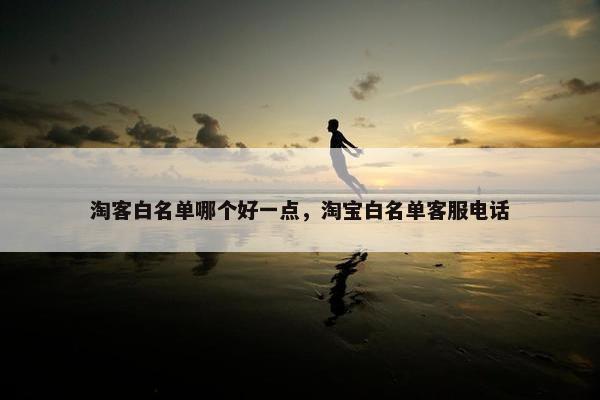 淘客白名单哪个好一点，淘宝白名单客服电话