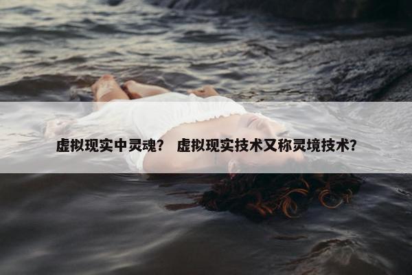 虚拟现实中灵魂？ 虚拟现实技术又称灵境技术？