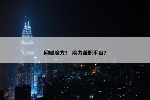 网赚魔方？ 魔方兼职平台？