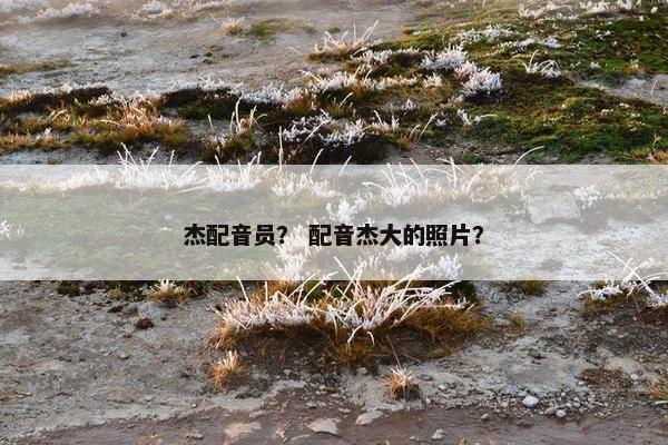 杰配音员？ 配音杰大的照片？