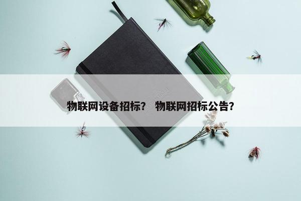 物联网设备招标？ 物联网招标公告？