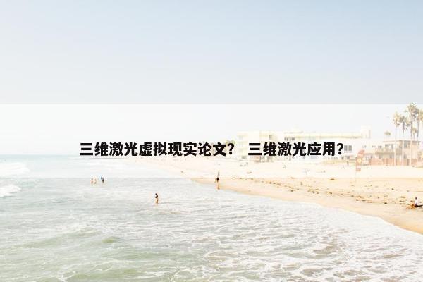 三维激光虚拟现实论文？ 三维激光应用？