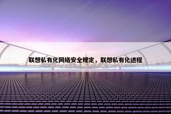 联想私有化网络安全规定，联想私有化进程