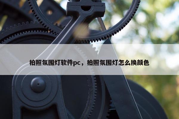 拍照氛围灯软件pc，拍照氛围灯怎么换颜色