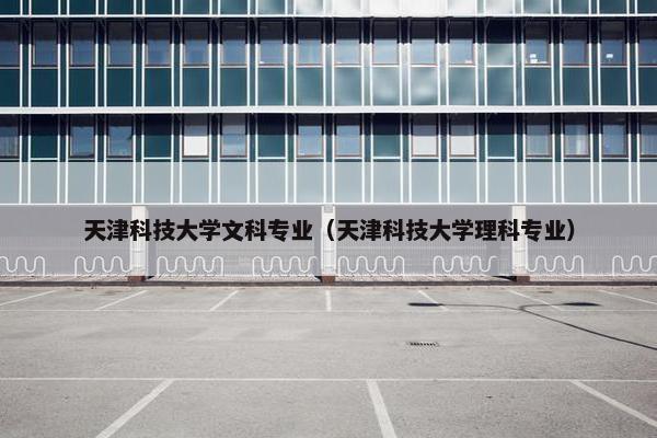 天津科技大学文科专业（天津科技大学理科专业）