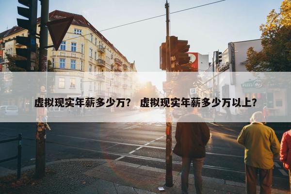 虚拟现实年薪多少万？ 虚拟现实年薪多少万以上？