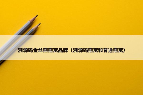 溯源码金丝燕燕窝品牌（溯源码燕窝和普通燕窝）