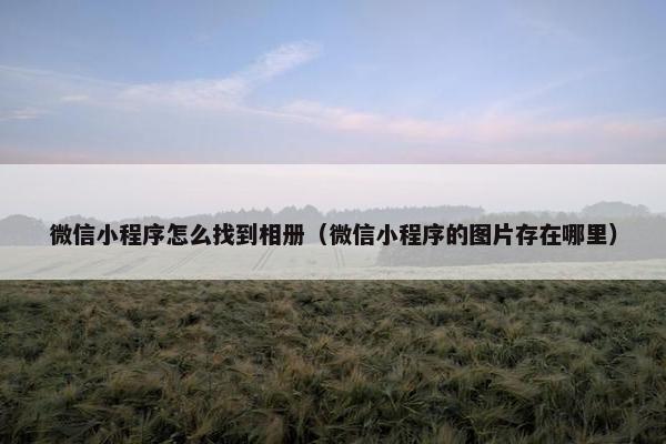微信小程序怎么找到相册（微信小程序的图片存在哪里）
