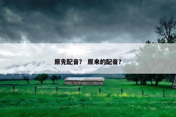 原先配音？ 原来的配音？