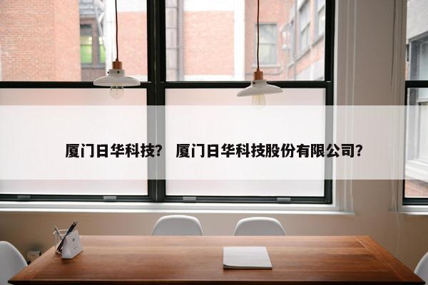 厦门日华科技？ 厦门日华科技股份有限公司？