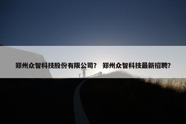 郑州众智科技股份有限公司？ 郑州众智科技最新招聘？