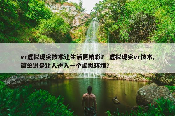 vr虚拟现实技术让生活更精彩？ 虚拟现实vr技术,简单说是让人进入一个虚拟环境？