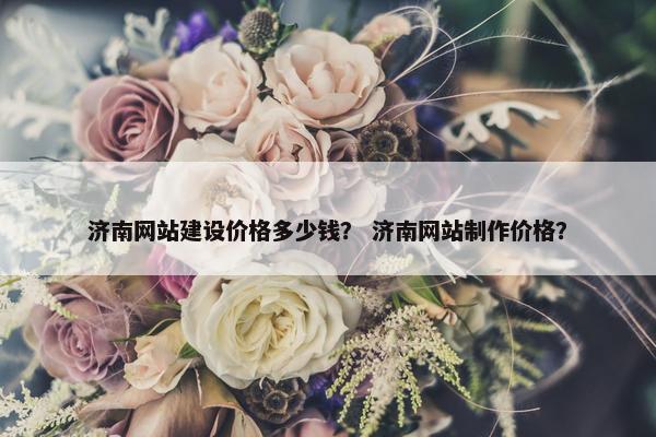 济南网站建设价格多少钱？ 济南网站制作价格？