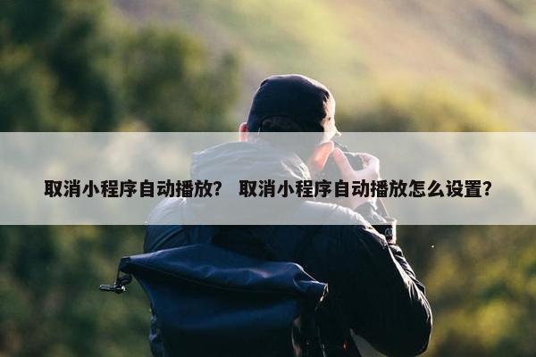 取消小程序自动播放？ 取消小程序自动播放怎么设置？