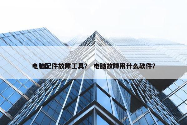 电脑配件故障工具？ 电脑故障用什么软件？