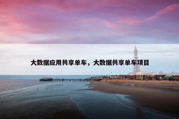 大数据应用共享单车，大数据共享单车项目