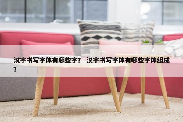汉字书写字体有哪些字？ 汉字书写字体有哪些字体组成？