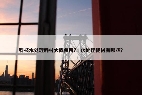 科技水处理耗材大概费用？ 水处理耗材有哪些？